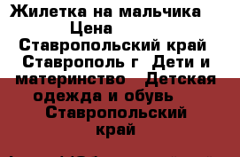 Жилетка на мальчика. › Цена ­ 300 - Ставропольский край, Ставрополь г. Дети и материнство » Детская одежда и обувь   . Ставропольский край